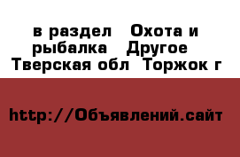  в раздел : Охота и рыбалка » Другое . Тверская обл.,Торжок г.